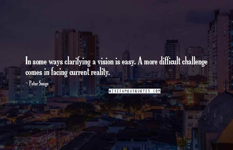 Peter Senge Quotes: In some ways clarifying a vision is easy. A more difficult challenge comes in facing current reality.