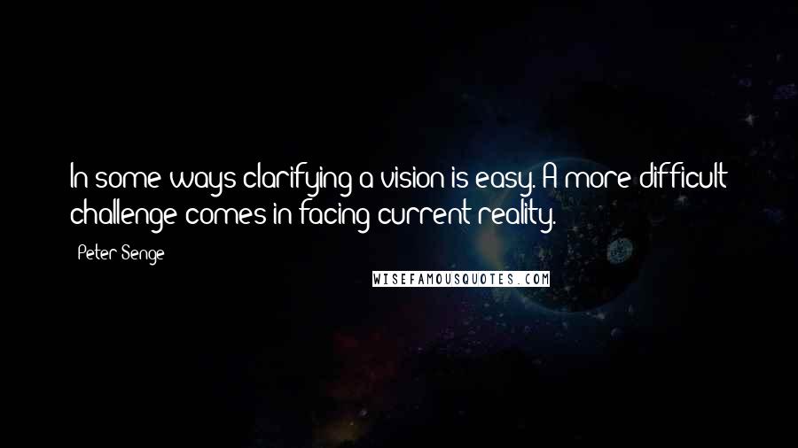 Peter Senge Quotes: In some ways clarifying a vision is easy. A more difficult challenge comes in facing current reality.