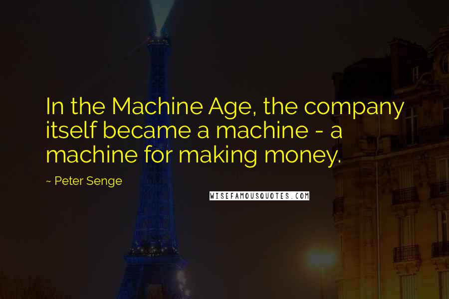 Peter Senge Quotes: In the Machine Age, the company itself became a machine - a machine for making money.