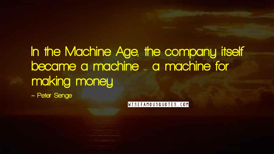 Peter Senge Quotes: In the Machine Age, the company itself became a machine - a machine for making money.