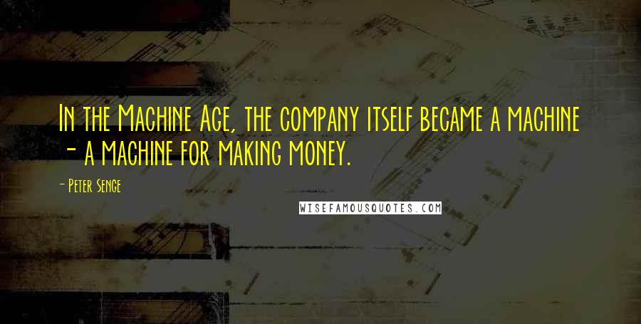 Peter Senge Quotes: In the Machine Age, the company itself became a machine - a machine for making money.