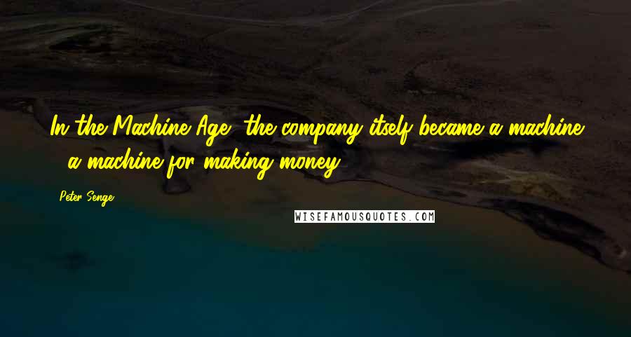 Peter Senge Quotes: In the Machine Age, the company itself became a machine - a machine for making money.