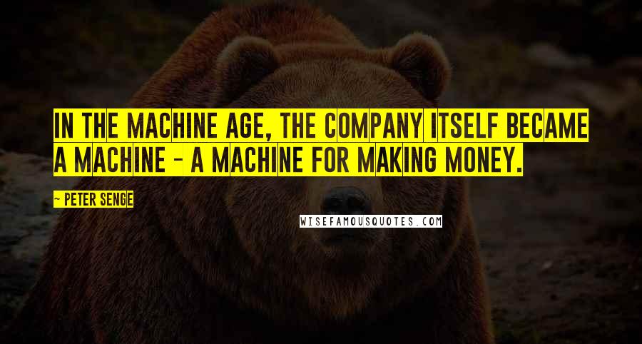 Peter Senge Quotes: In the Machine Age, the company itself became a machine - a machine for making money.