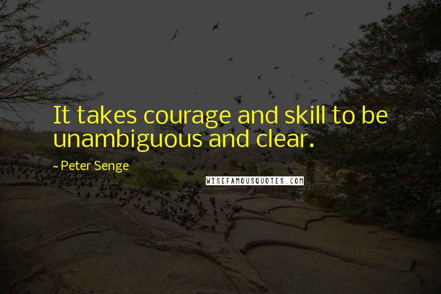 Peter Senge Quotes: It takes courage and skill to be unambiguous and clear.