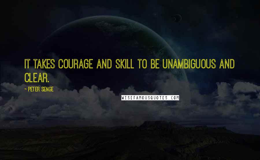 Peter Senge Quotes: It takes courage and skill to be unambiguous and clear.