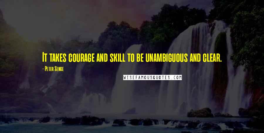 Peter Senge Quotes: It takes courage and skill to be unambiguous and clear.