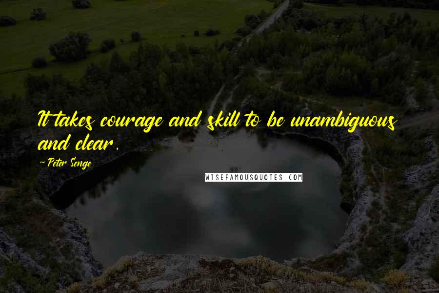 Peter Senge Quotes: It takes courage and skill to be unambiguous and clear.