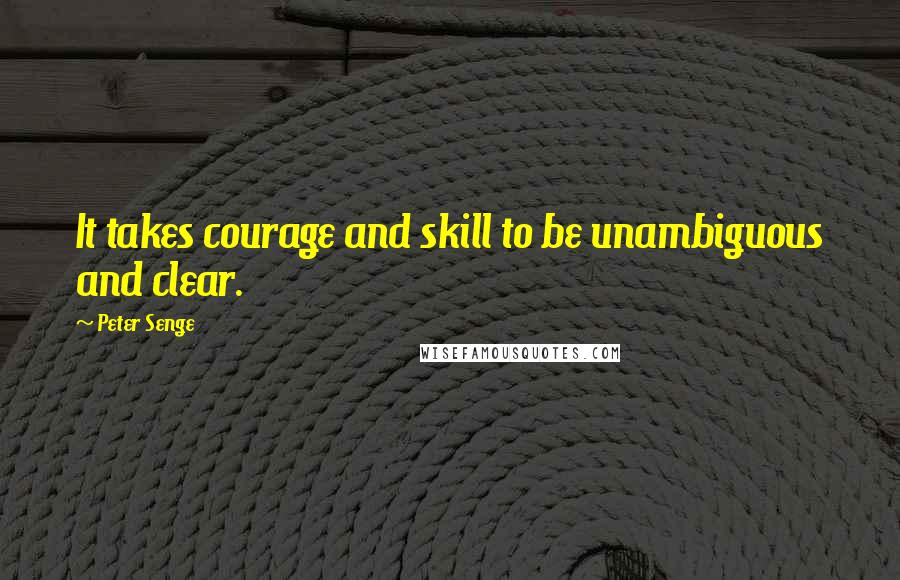 Peter Senge Quotes: It takes courage and skill to be unambiguous and clear.