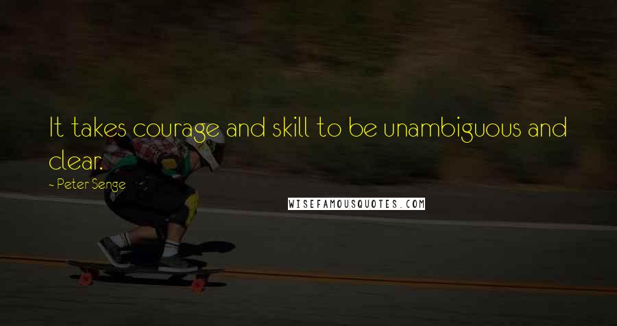 Peter Senge Quotes: It takes courage and skill to be unambiguous and clear.