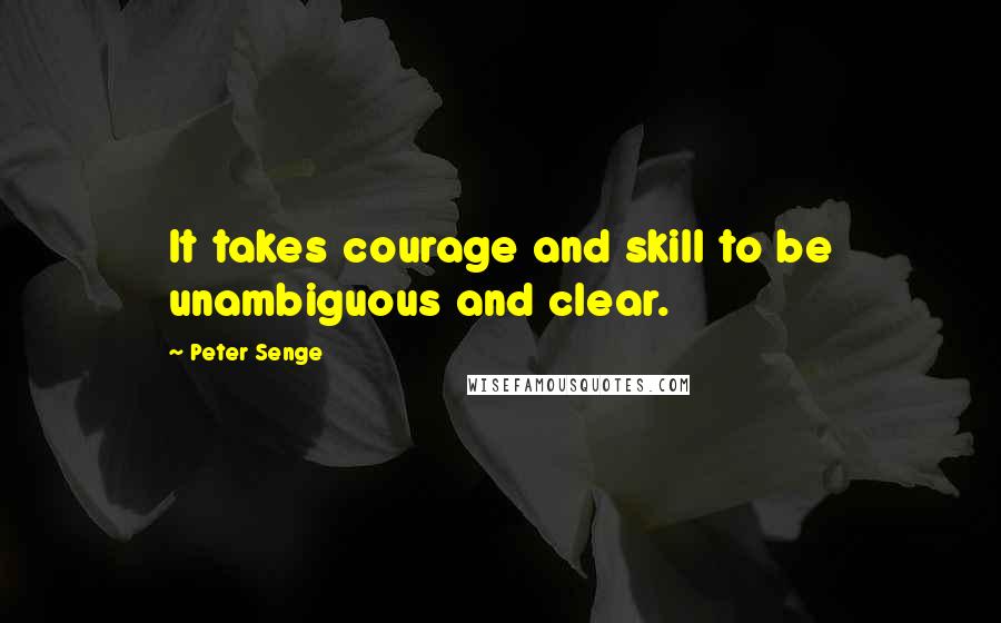 Peter Senge Quotes: It takes courage and skill to be unambiguous and clear.