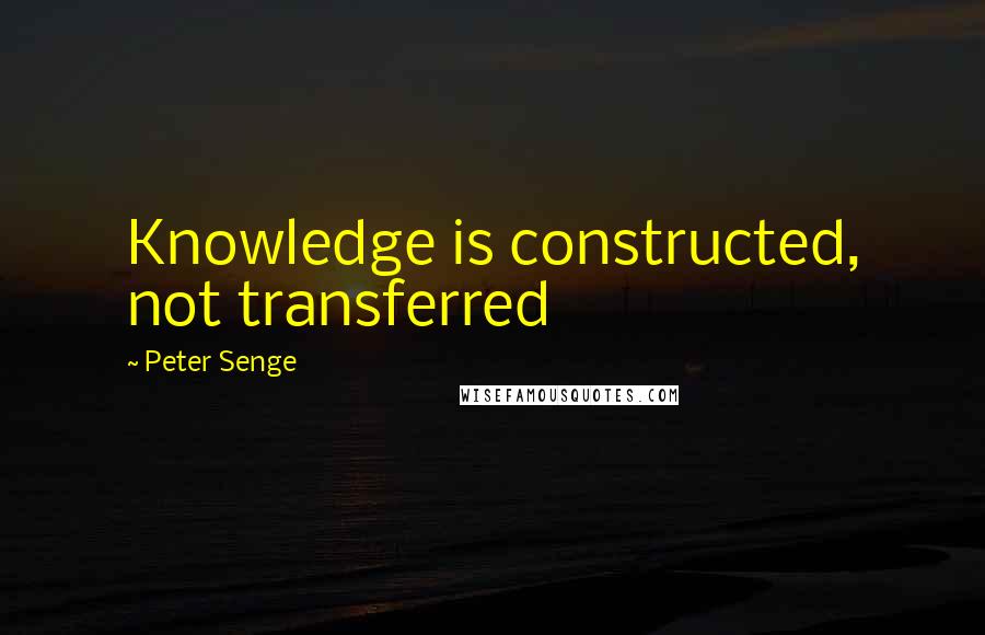 Peter Senge Quotes: Knowledge is constructed, not transferred