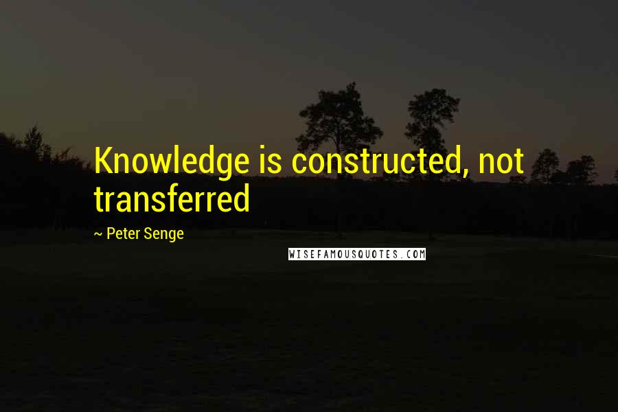 Peter Senge Quotes: Knowledge is constructed, not transferred