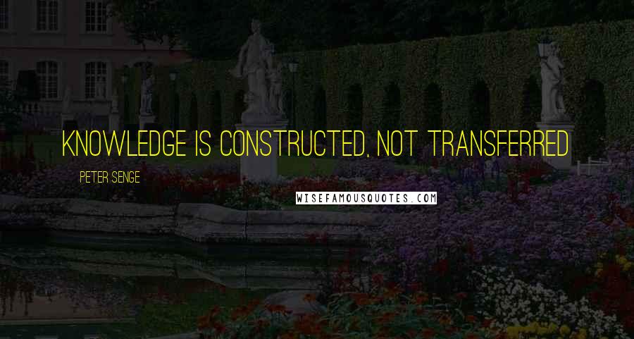 Peter Senge Quotes: Knowledge is constructed, not transferred