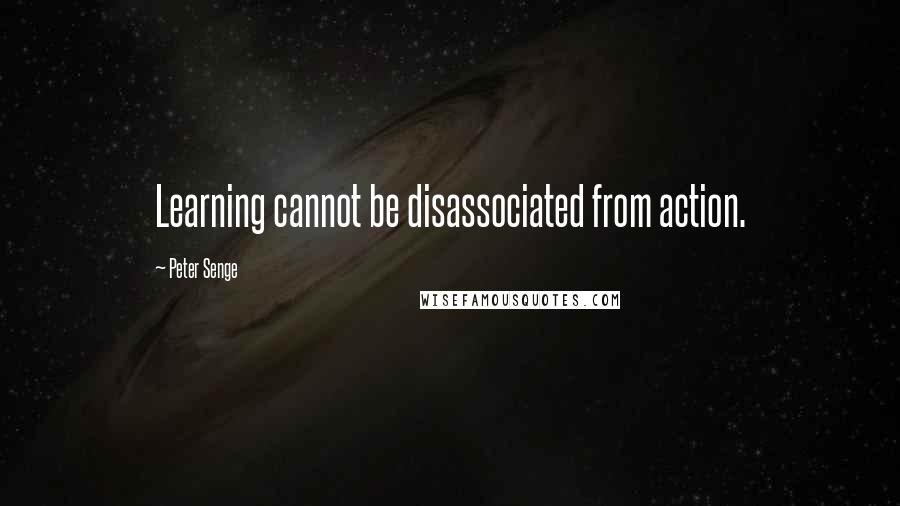 Peter Senge Quotes: Learning cannot be disassociated from action.
