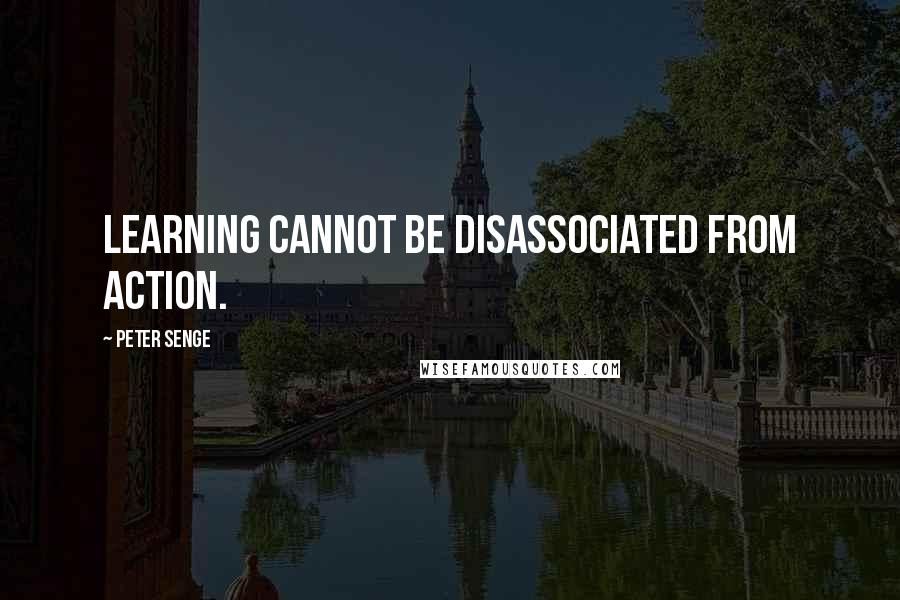 Peter Senge Quotes: Learning cannot be disassociated from action.