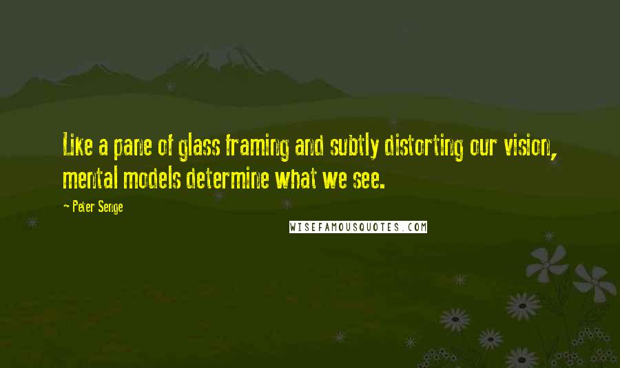 Peter Senge Quotes: Like a pane of glass framing and subtly distorting our vision, mental models determine what we see.