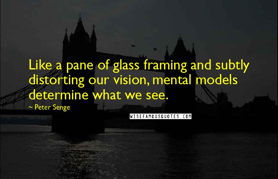 Peter Senge Quotes: Like a pane of glass framing and subtly distorting our vision, mental models determine what we see.