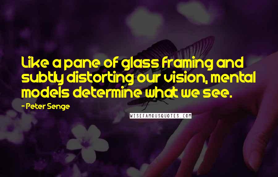 Peter Senge Quotes: Like a pane of glass framing and subtly distorting our vision, mental models determine what we see.