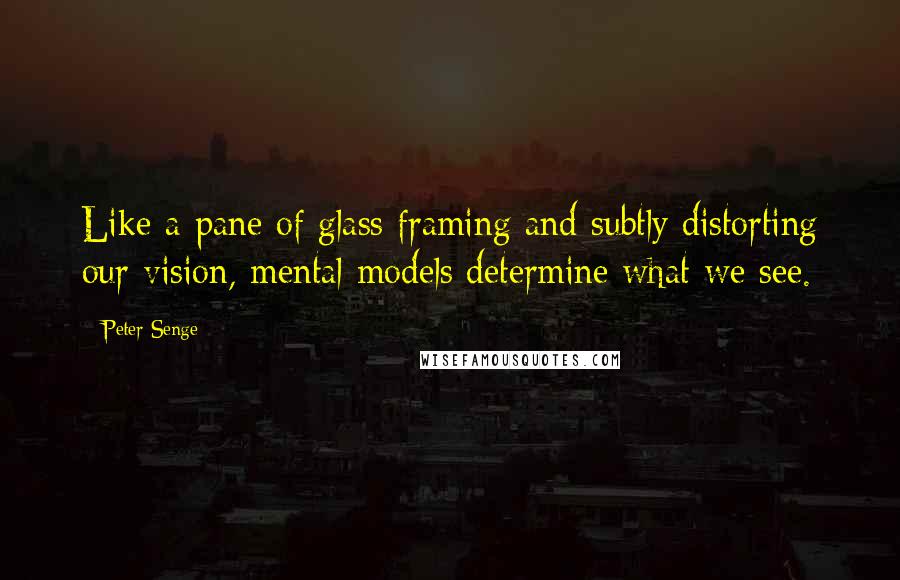 Peter Senge Quotes: Like a pane of glass framing and subtly distorting our vision, mental models determine what we see.