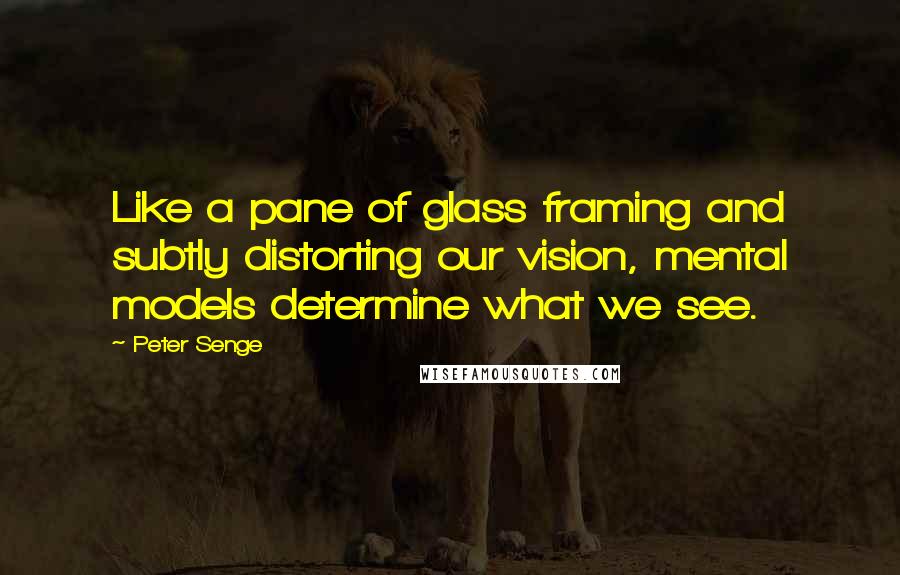 Peter Senge Quotes: Like a pane of glass framing and subtly distorting our vision, mental models determine what we see.