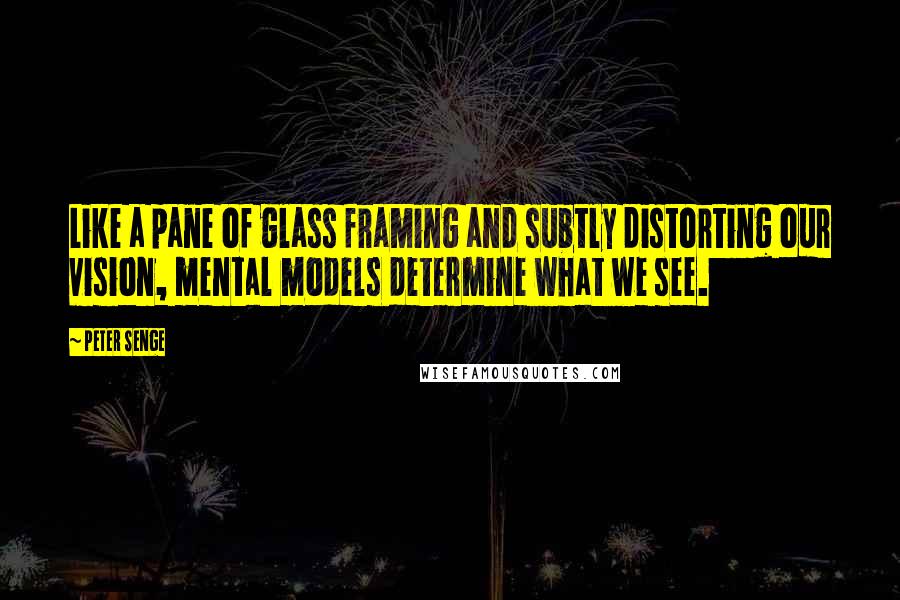 Peter Senge Quotes: Like a pane of glass framing and subtly distorting our vision, mental models determine what we see.