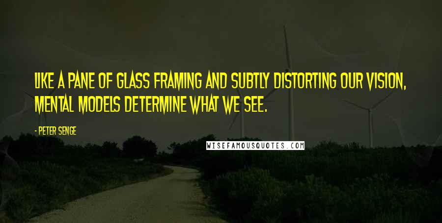Peter Senge Quotes: Like a pane of glass framing and subtly distorting our vision, mental models determine what we see.