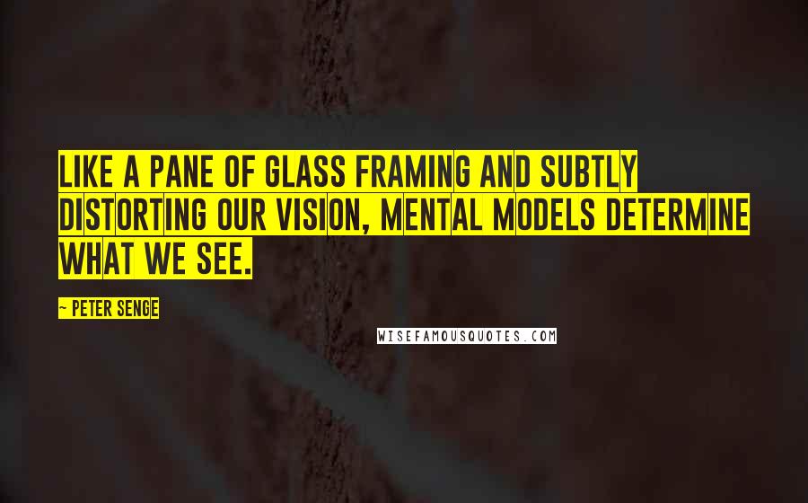 Peter Senge Quotes: Like a pane of glass framing and subtly distorting our vision, mental models determine what we see.