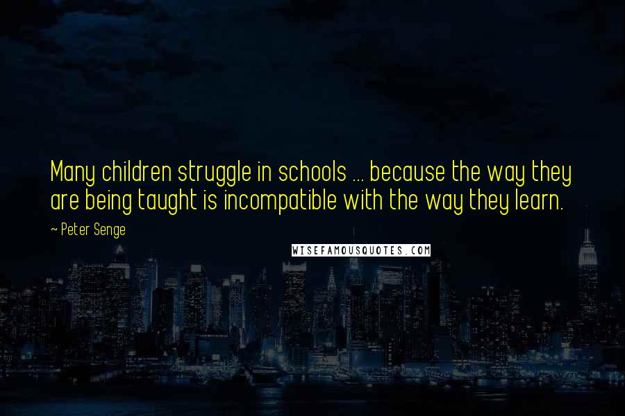 Peter Senge Quotes: Many children struggle in schools ... because the way they are being taught is incompatible with the way they learn.