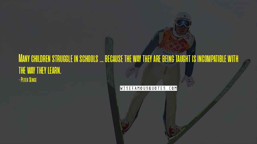 Peter Senge Quotes: Many children struggle in schools ... because the way they are being taught is incompatible with the way they learn.