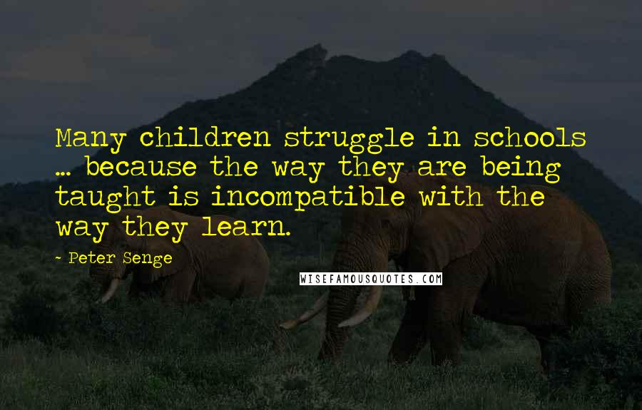 Peter Senge Quotes: Many children struggle in schools ... because the way they are being taught is incompatible with the way they learn.
