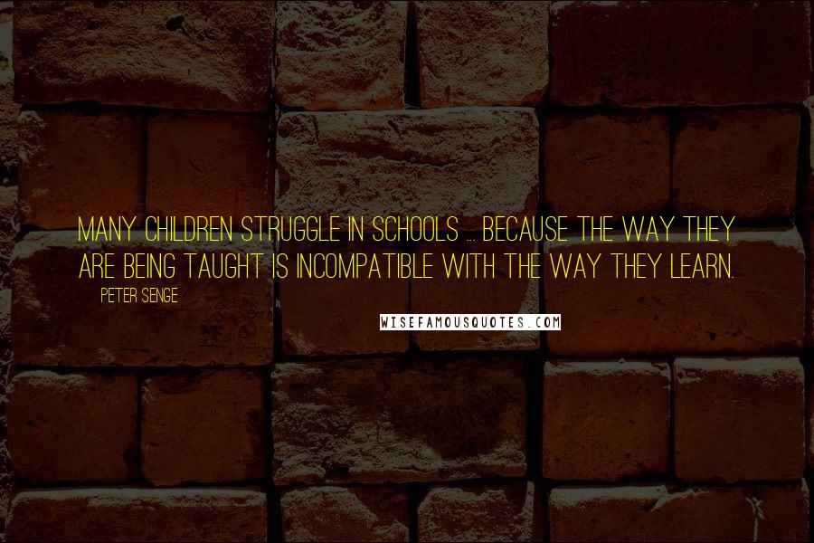 Peter Senge Quotes: Many children struggle in schools ... because the way they are being taught is incompatible with the way they learn.