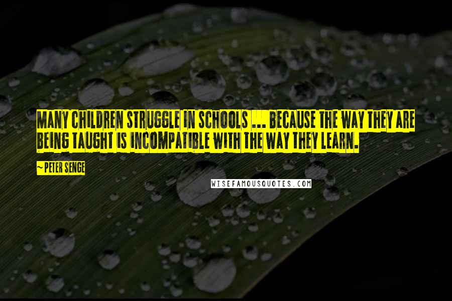 Peter Senge Quotes: Many children struggle in schools ... because the way they are being taught is incompatible with the way they learn.