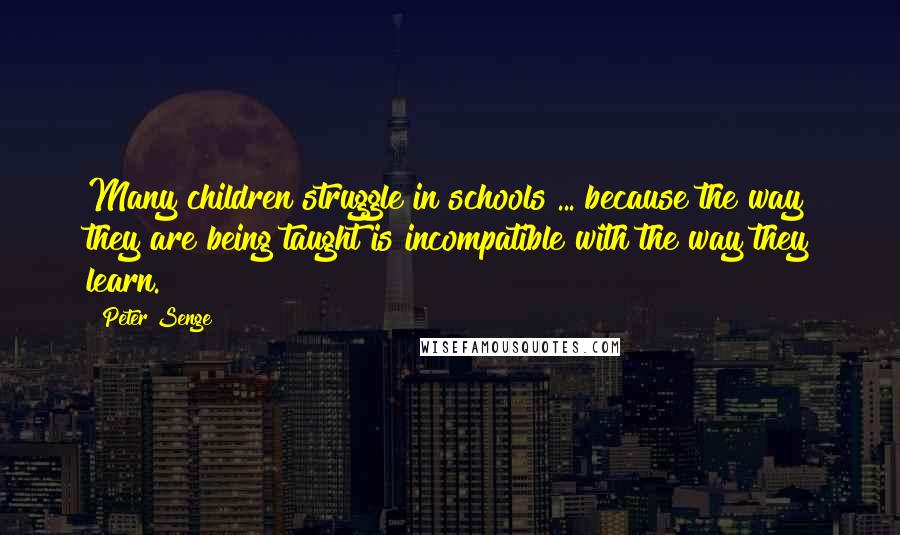 Peter Senge Quotes: Many children struggle in schools ... because the way they are being taught is incompatible with the way they learn.