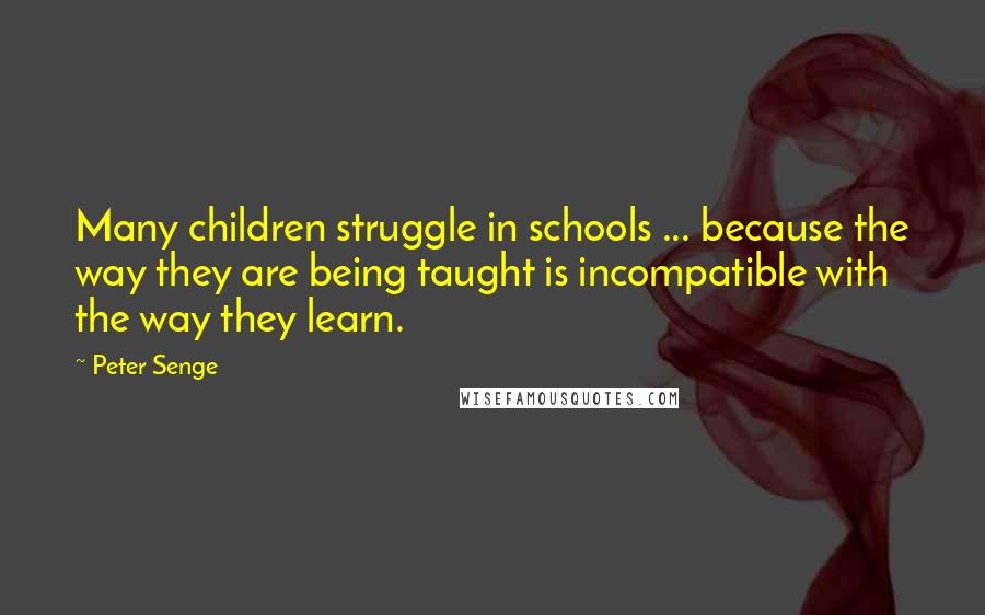 Peter Senge Quotes: Many children struggle in schools ... because the way they are being taught is incompatible with the way they learn.