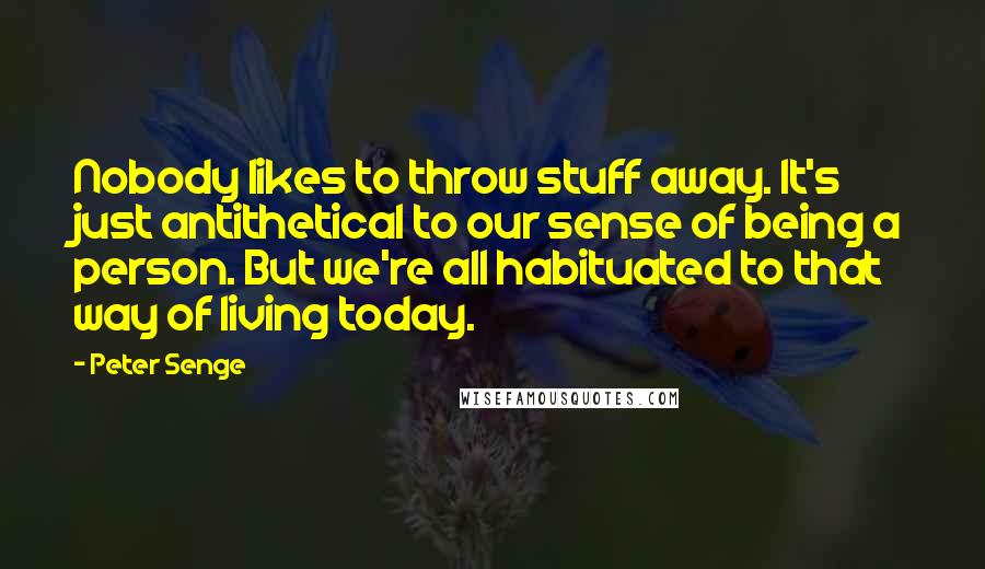 Peter Senge Quotes: Nobody likes to throw stuff away. It's just antithetical to our sense of being a person. But we're all habituated to that way of living today.