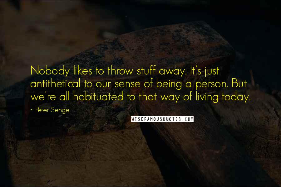 Peter Senge Quotes: Nobody likes to throw stuff away. It's just antithetical to our sense of being a person. But we're all habituated to that way of living today.