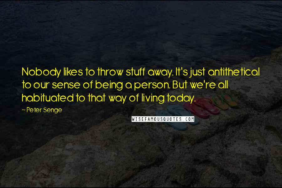 Peter Senge Quotes: Nobody likes to throw stuff away. It's just antithetical to our sense of being a person. But we're all habituated to that way of living today.