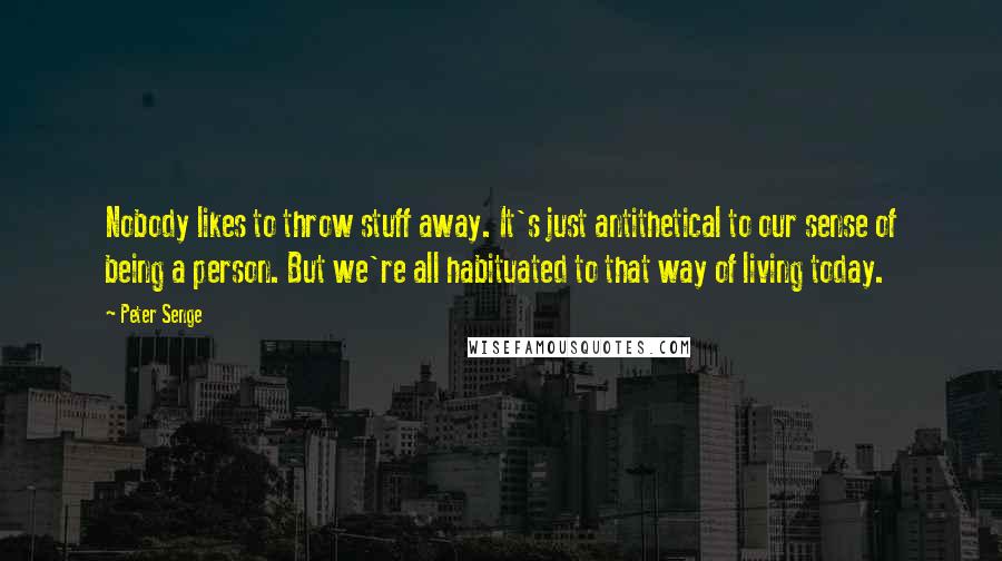 Peter Senge Quotes: Nobody likes to throw stuff away. It's just antithetical to our sense of being a person. But we're all habituated to that way of living today.