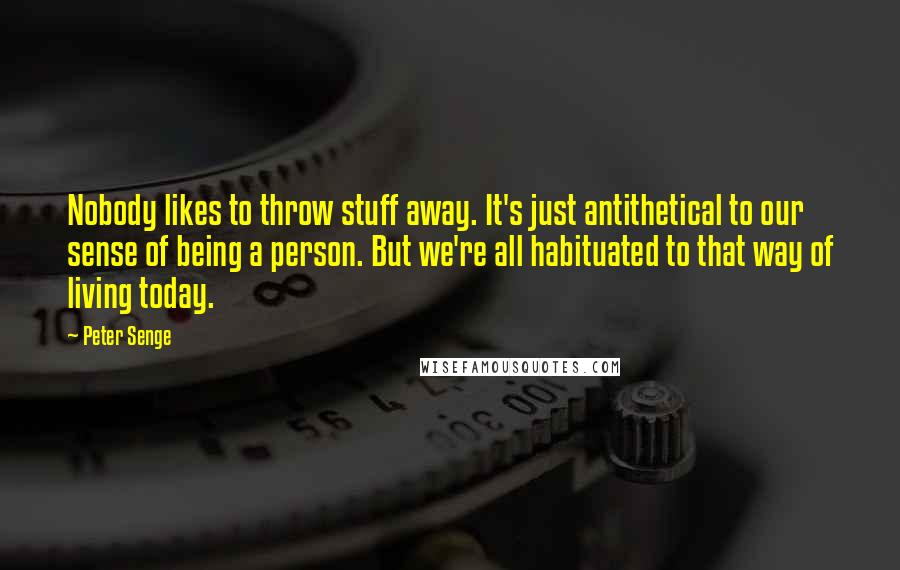 Peter Senge Quotes: Nobody likes to throw stuff away. It's just antithetical to our sense of being a person. But we're all habituated to that way of living today.
