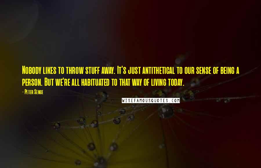 Peter Senge Quotes: Nobody likes to throw stuff away. It's just antithetical to our sense of being a person. But we're all habituated to that way of living today.