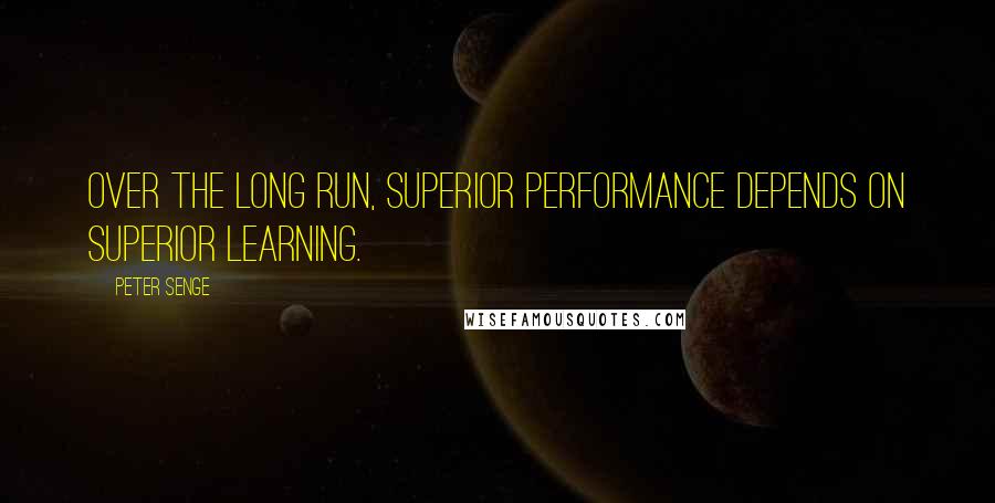 Peter Senge Quotes: Over the long run, superior performance depends on superior learning.