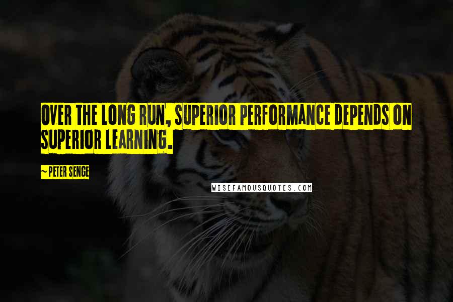 Peter Senge Quotes: Over the long run, superior performance depends on superior learning.