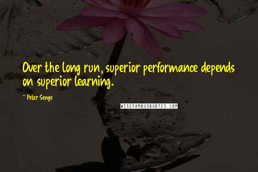 Peter Senge Quotes: Over the long run, superior performance depends on superior learning.