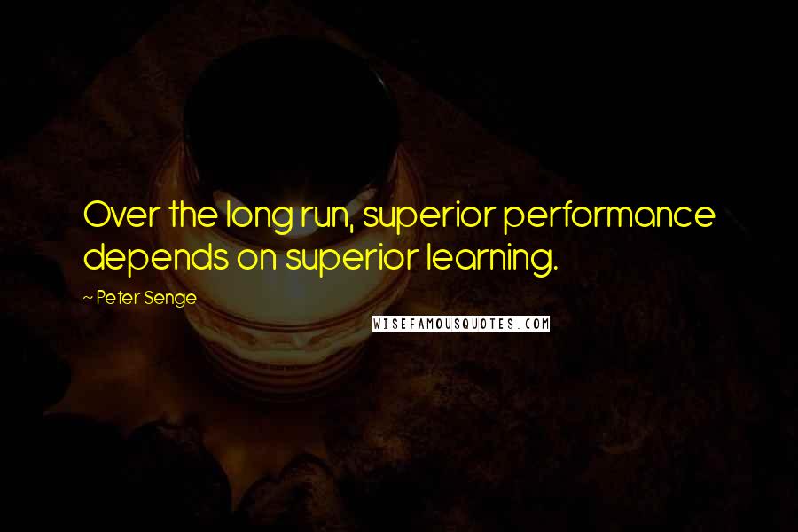 Peter Senge Quotes: Over the long run, superior performance depends on superior learning.