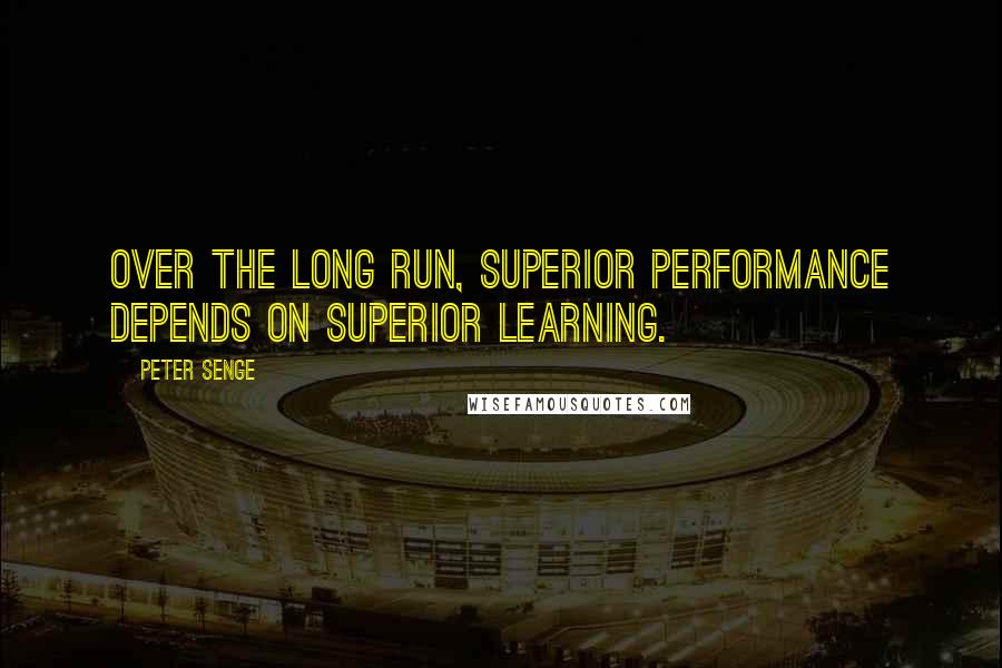 Peter Senge Quotes: Over the long run, superior performance depends on superior learning.