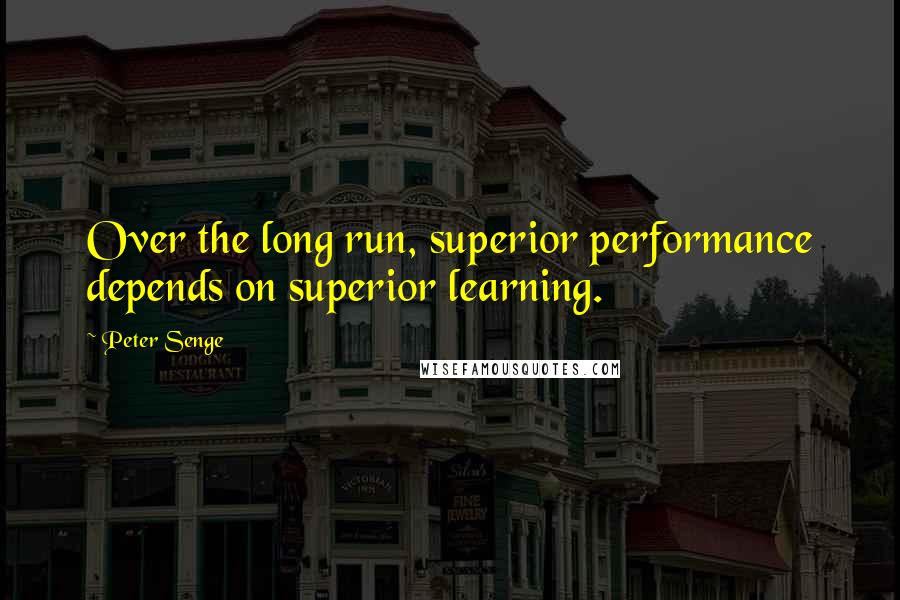 Peter Senge Quotes: Over the long run, superior performance depends on superior learning.