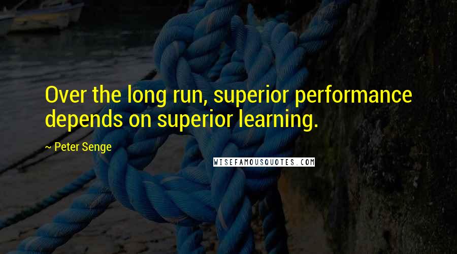 Peter Senge Quotes: Over the long run, superior performance depends on superior learning.