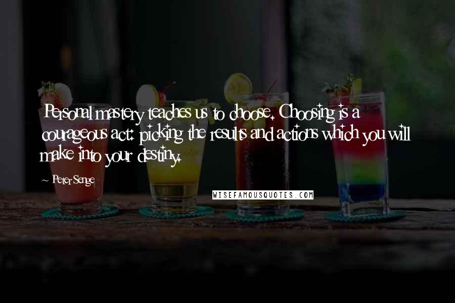 Peter Senge Quotes: Personal mastery teaches us to choose. Choosing is a courageous act: picking the results and actions which you will make into your destiny.