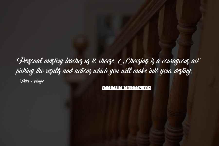 Peter Senge Quotes: Personal mastery teaches us to choose. Choosing is a courageous act: picking the results and actions which you will make into your destiny.