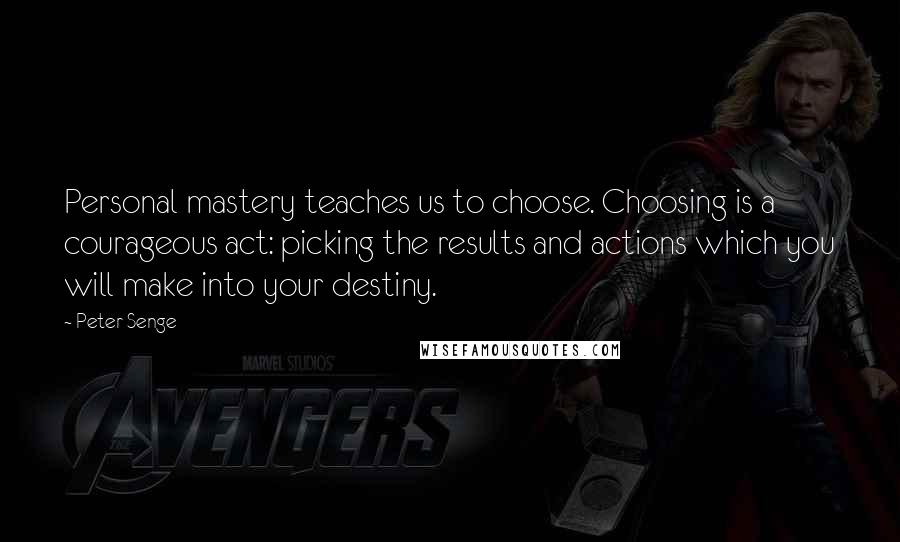 Peter Senge Quotes: Personal mastery teaches us to choose. Choosing is a courageous act: picking the results and actions which you will make into your destiny.